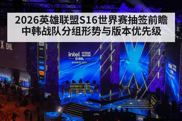 2026英雄联盟S16世界赛抽签前瞻 中韩战队分组形势与版本优先级
