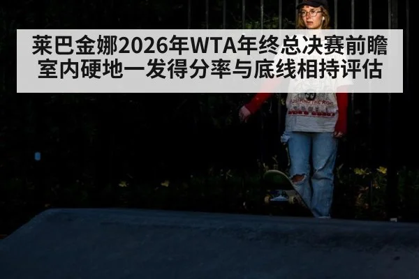 莱巴金娜2026年WTA年终总决赛前瞻 室内硬地一发得分率与底线相持评估