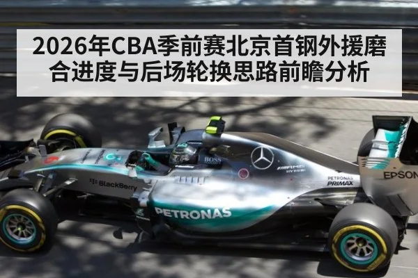 2026年CBA季前赛北京首钢外援磨合进度与后场轮换思路前瞻分析