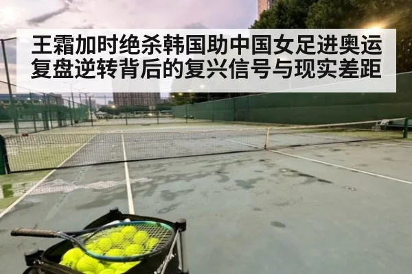 王霜加时绝杀韩国助中国女足进奥运 复盘逆转背后的复兴信号与现实差距